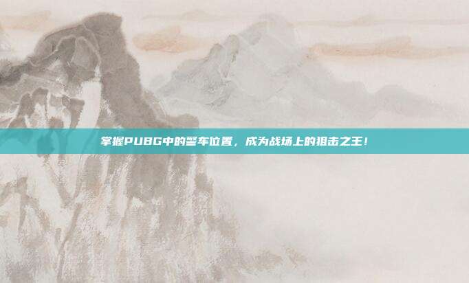 掌握PUBG中的警车位置，成为战场上的狙击之王！