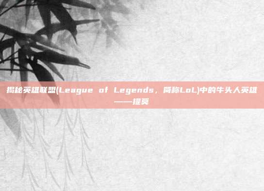 揭秘英雄联盟(League of Legends，简称LoL)中的牛头人英雄——提莫