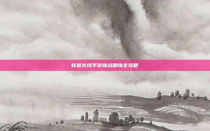 穿越火线手游挑战剧情全攻略