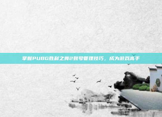 掌握PUBG胜利之舞2账号管理技巧，成为游戏高手