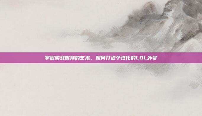 掌握游戏昵称的艺术，如何打造个性化的LOL外号