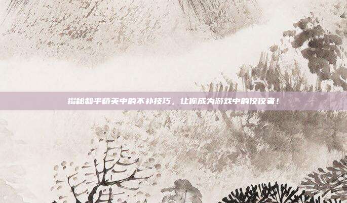 揭秘和平精英中的不补技巧，让你成为游戏中的佼佼者！