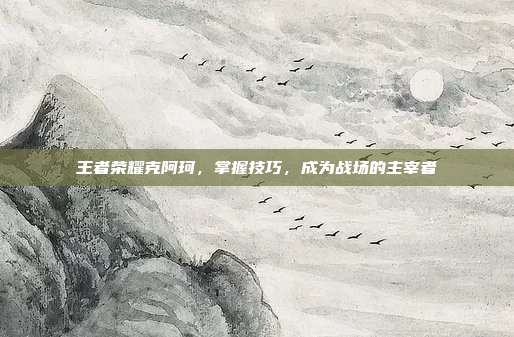 王者荣耀克阿珂，掌握技巧，成为战场的主宰者