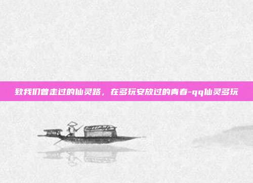 致我们曾走过的仙灵路,在多玩安放过的青春-qq仙灵多玩