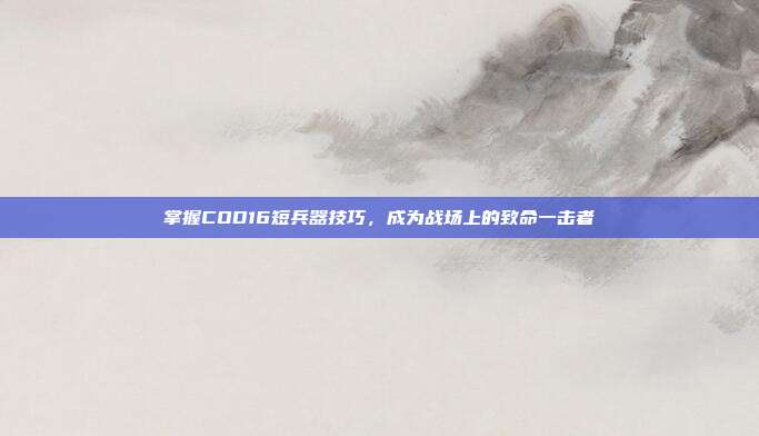 掌握COD16短兵器技巧，成为战场上的致命一击者