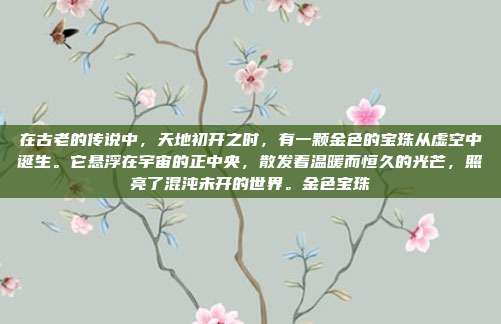 在古老的传说中,天地初开之时,有一颗金色的宝珠从虚空中诞生。它悬浮在宇宙的正中央,散发着温暖而恒久的光芒,照亮了混沌未开的世界。金色宝珠
