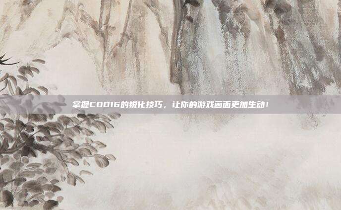 掌握COD16的锐化技巧,让你的游戏画面更加生动!