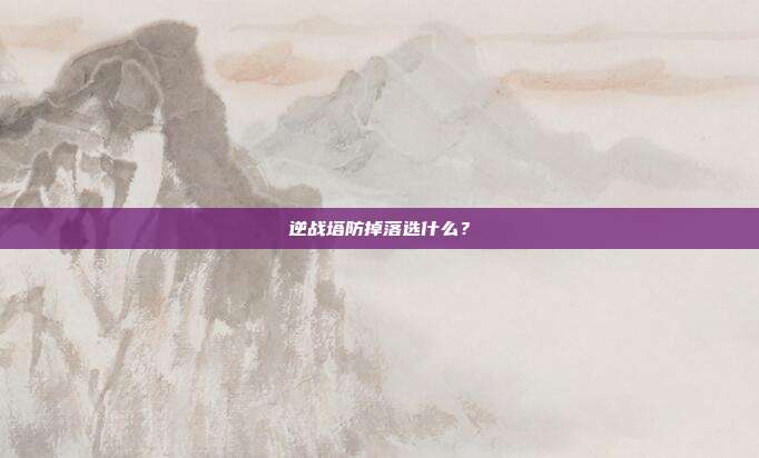 逆战塔防掉落选什么?