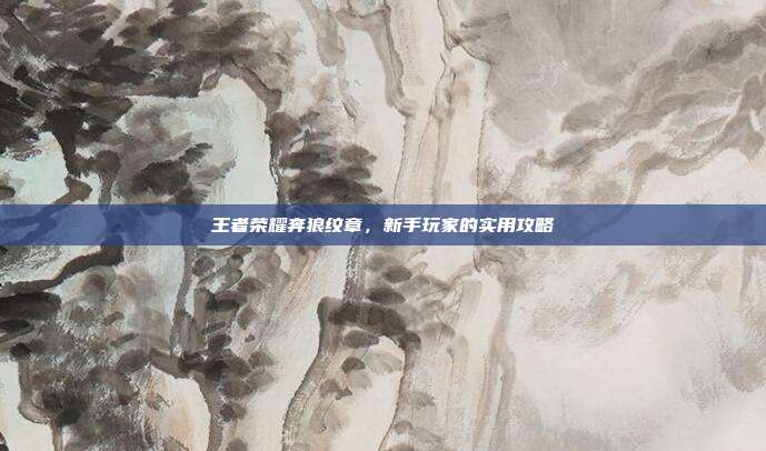 王者荣耀奔狼纹章，新手玩家的实用攻略