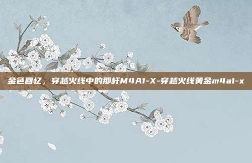 金色回忆,穿越火线中的那杆M4A1-X-穿越火线黄金m4a1-x