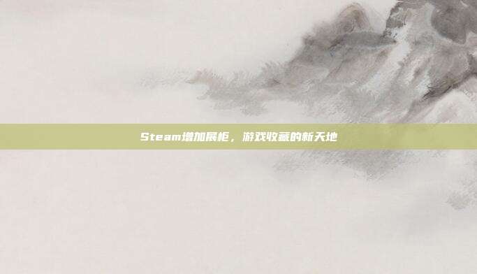 Steam增加展柜，游戏收藏的新天地