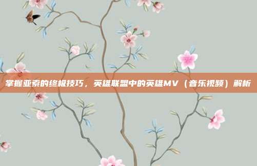 掌握亚索的终极技巧，英雄联盟中的英雄MV（音乐视频）解析