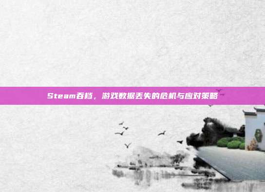 Steam吞档,游戏数据丢失的危机与应对策略