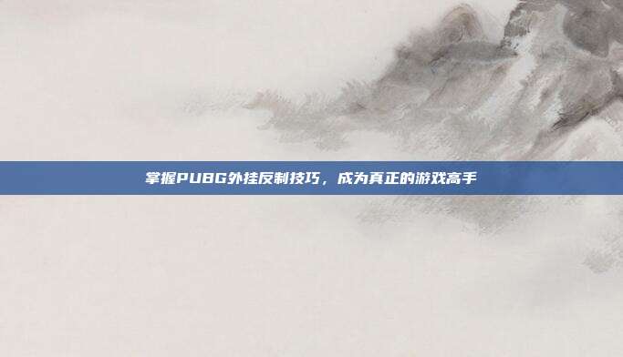 掌握PUBG外挂反制技巧,成为真正的游戏高手