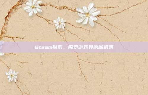 Steam破例，探索游戏界的新机遇