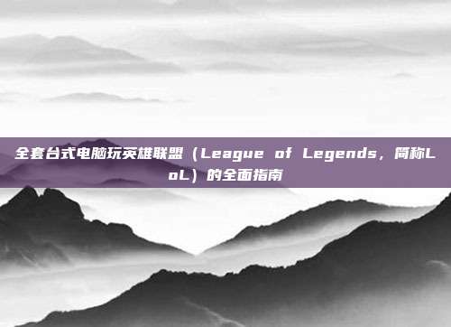 全套台式电脑玩英雄联盟（League of Legends，简称LoL）的全面指南