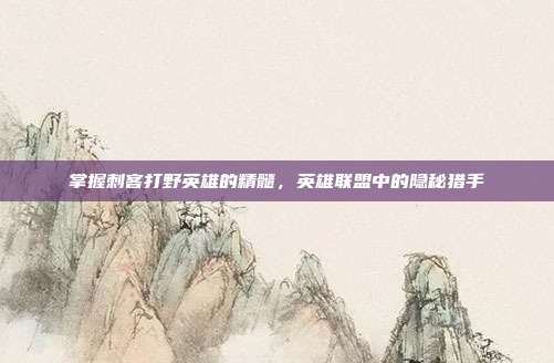 掌握刺客打野英雄的精髓,英雄联盟中的隐秘猎手
