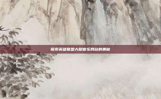 探索英雄联盟大脚音乐网站的奥秘
