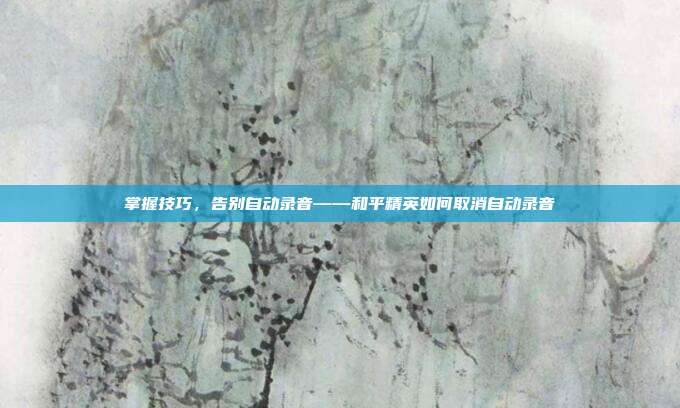 掌握技巧，告别自动录音——和平精英如何取消自动录音