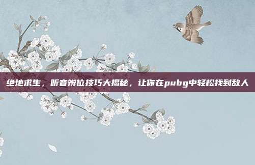 绝地求生，听音辨位技巧大揭秘，让你在pubg中轻松找到敌人