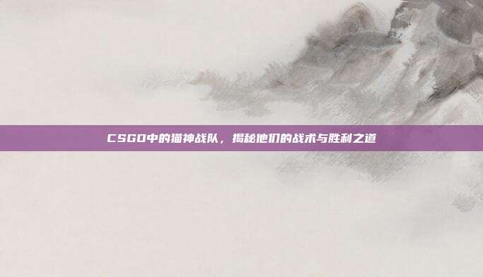 CSGO中的猫神战队，揭秘他们的战术与胜利之道