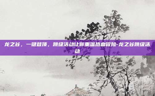 龙之谷,一键登顶,跳级活动让你重温热血冒险-龙之谷跳级活动