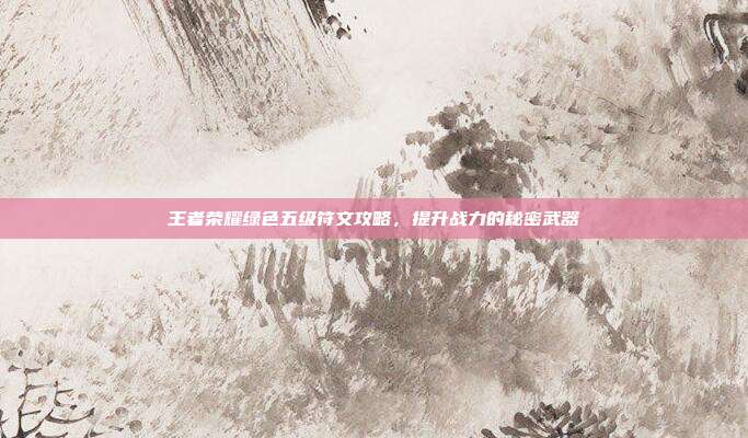 王者荣耀绿色五级符文攻略，提升战力的秘密武器