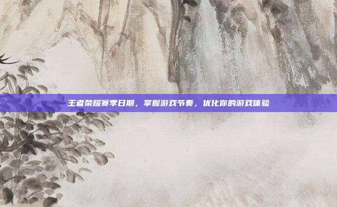 王者荣耀赛季日期，掌握游戏节奏，优化你的游戏体验