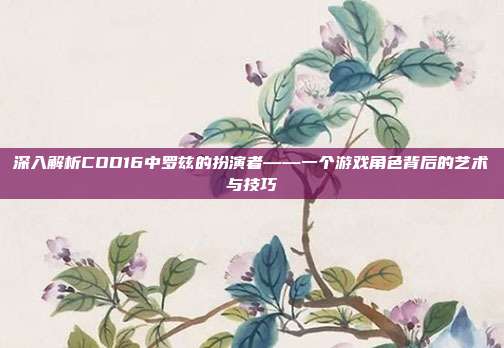 深入解析COD16中罗兹的扮演者——一个游戏角色背后的艺术与技巧