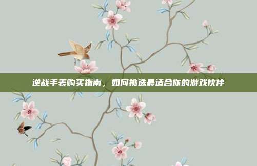 逆战手表购买指南，如何挑选最适合你的游戏伙伴