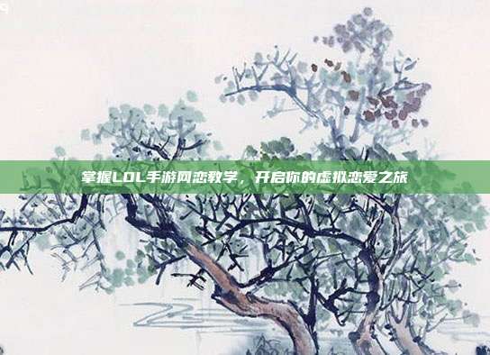 掌握LOL手游网恋教学，开启你的虚拟恋爱之旅