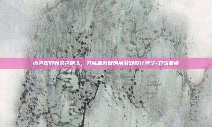 血色双刃到金色意志,刀妹重做背后的游戏设计哲学-刀妹重做