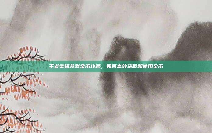 王者荣耀苏烈金币攻略，如何高效获取和使用金币