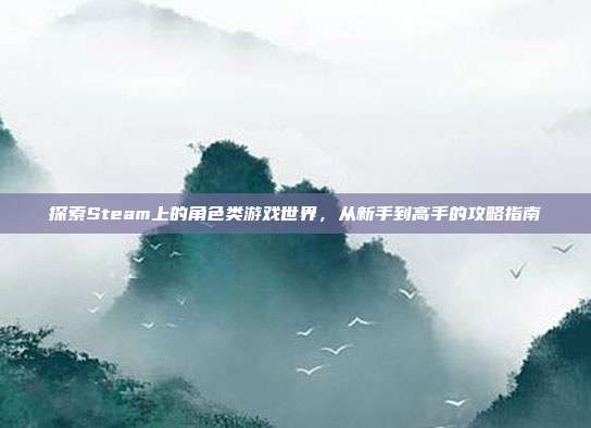 探索Steam上的角色类游戏世界，从新手到高手的攻略指南