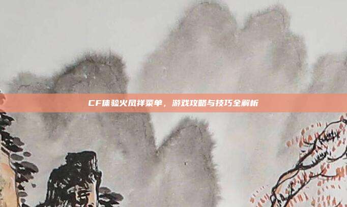 CF体验火凤祥菜单，游戏攻略与技巧全解析