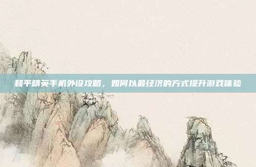 和平精英手机外设攻略，如何以最经济的方式提升游戏体验