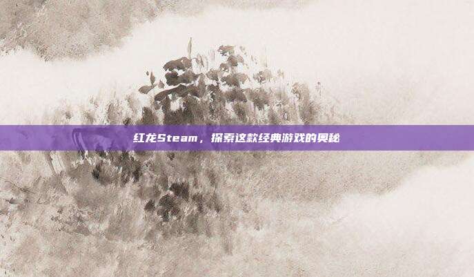 红龙Steam，探索这款经典游戏的奥秘