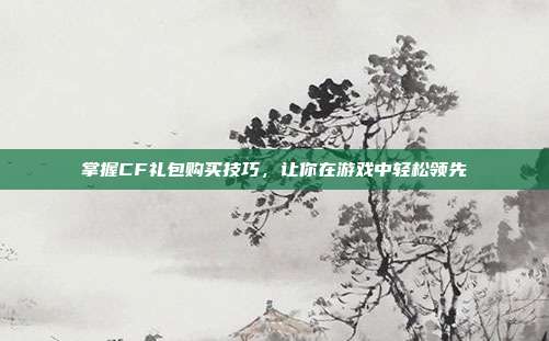 掌握CF礼包购买技巧，让你在游戏中轻松领先