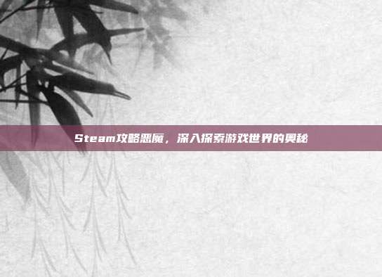 Steam攻略恶魔，深入探索游戏世界的奥秘