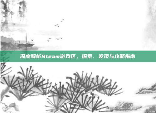 深度解析Steam游戏区，探索、发现与攻略指南