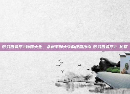梦幻西餐厅2秘籍大全,从新手到大亨的经营传奇-梦幻西餐厅2 秘籍
