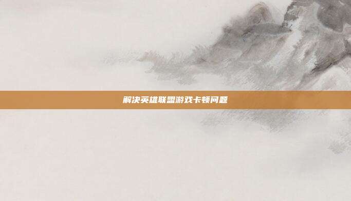 解决英雄联盟游戏卡顿问题