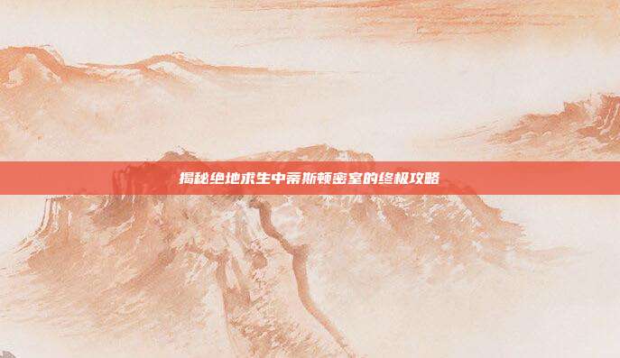 揭秘绝地求生中蒂斯顿密室的终极攻略