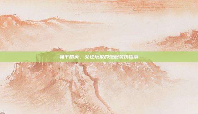 和平精英，女性玩家的绝配装扮指南