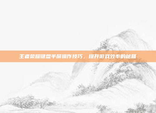 王者荣耀键盘半屏操作技巧,提升游戏效率的秘籍