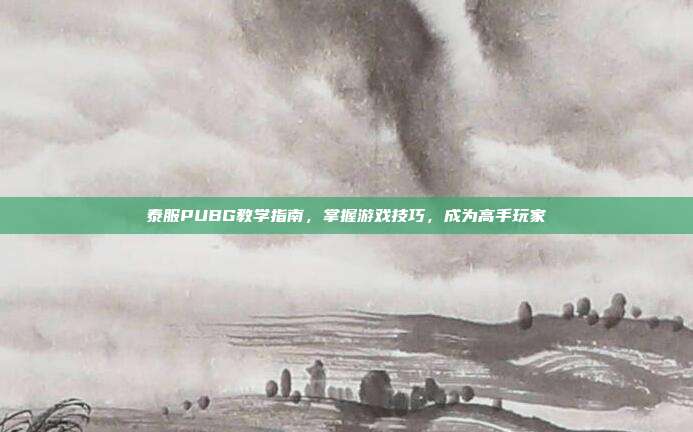泰服PUBG教学指南，掌握游戏技巧，成为高手玩家