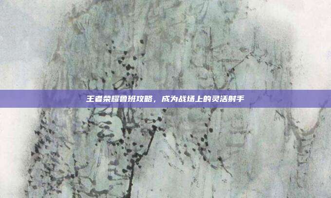 王者荣耀鲁班攻略,成为战场上的灵活射手