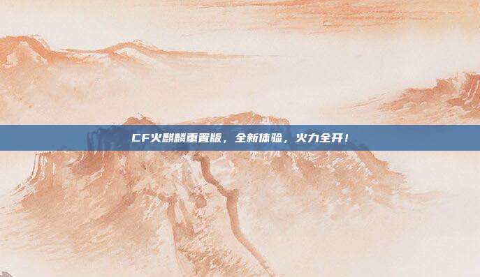 CF火麒麟重置版，全新体验，火力全开！