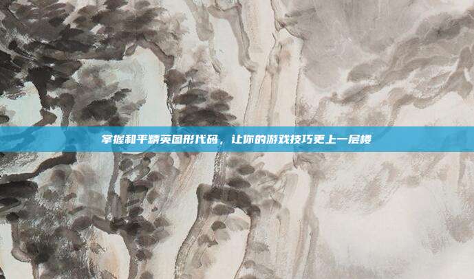 掌握和平精英图形代码，让你的游戏技巧更上一层楼