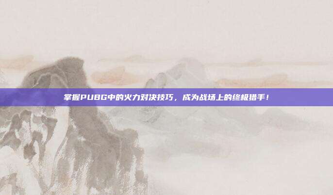 掌握PUBG中的火力对决技巧，成为战场上的终极猎手！